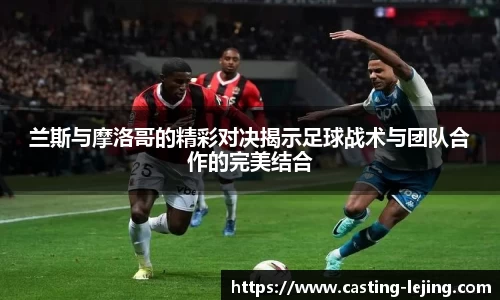 兰斯与摩洛哥的精彩对决揭示足球战术与团队合作的完美结合