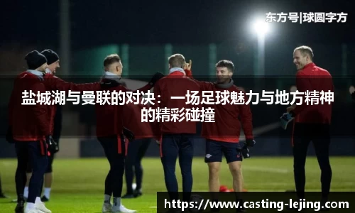 盐城湖与曼联的对决：一场足球魅力与地方精神的精彩碰撞
